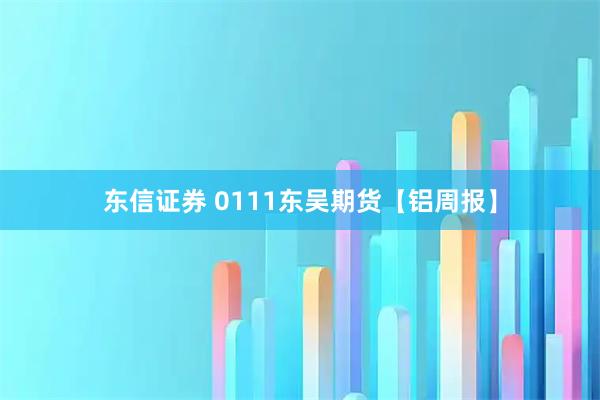 东信证券 0111东吴期货【铝周报】