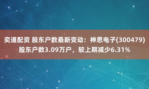 奕道配资 股东户数最新变动：神思电子(300479)股东户数3.09万户，较上期减少6.31%