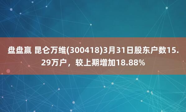 盘盘赢 昆仑万维(300418)3月31日股东户数15.29万户，较上期增加18.88%