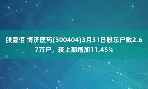 股壹佰 博济医药(300404)3月31日股东户数2.67万户，较上期增加11.45%