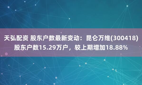 天弘配资 股东户数最新变动：昆仑万维(300418)股东户数15.29万户，较上期增加18.88%