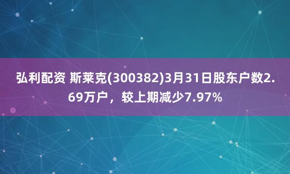 弘利配资 斯莱克(300382)3月31日股东户数2.69万户，较上期减少7.97%