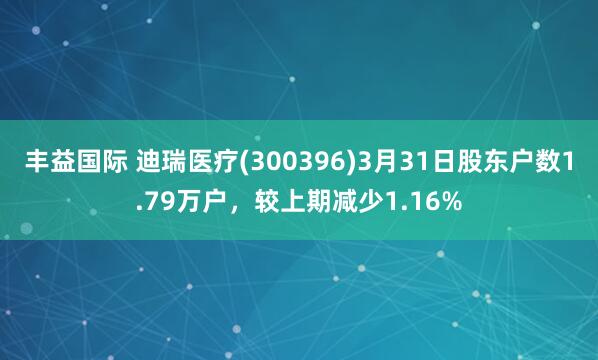 丰益国际 迪瑞医疗(300396)3月31日股东户数1.79万户，较上期减少1.16%