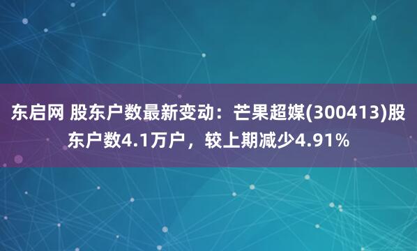 东启网 股东户数最新变动：芒果超媒(300413)股东户数4.1万户，较上期减少4.91%