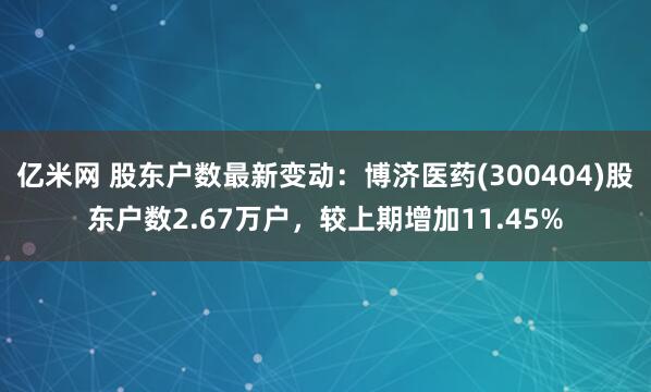 亿米网 股东户数最新变动：博济医药(300404)股东户数2.67万户，较上期增加11.45%
