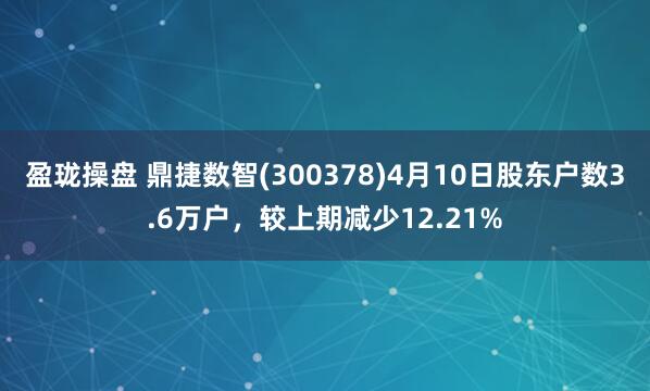 盈珑操盘 鼎捷数智(300378)4月10日股东户数3.6万户，较上期减少12.21%