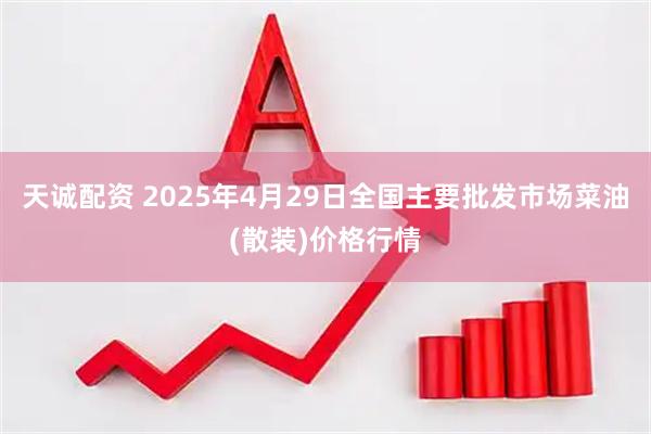 天诚配资 2025年4月29日全国主要批发市场菜油(散装)价格行情