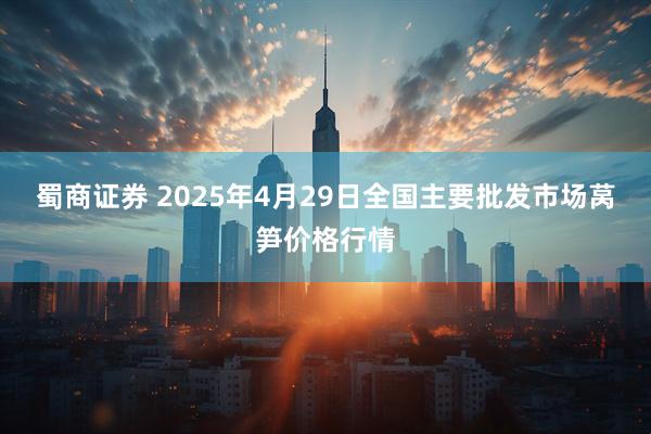 蜀商证券 2025年4月29日全国主要批发市场莴笋价格行情