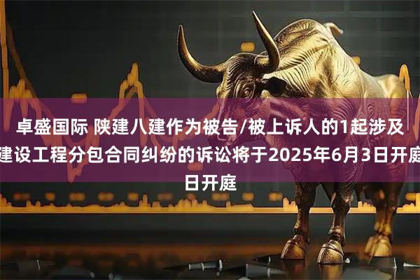 卓盛国际 陕建八建作为被告/被上诉人的1起涉及建设工程分包合同纠纷的诉讼将于2025年6月3日开庭