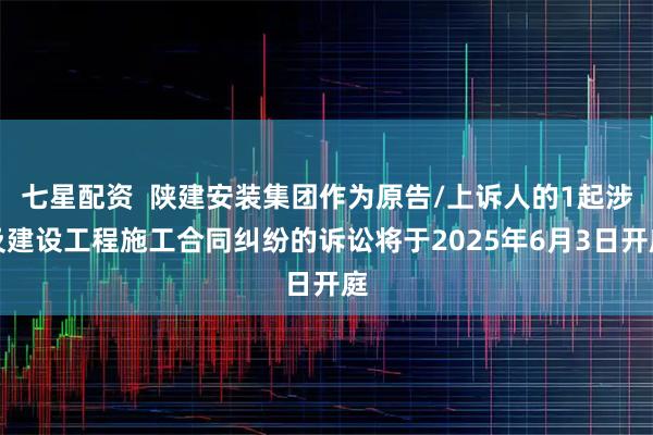 七星配资  陕建安装集团作为原告/上诉人的1起涉及建设工程施工合同纠纷的诉讼将于2025年6月3日开庭