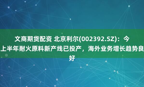 文商期货配资 北京利尔(002392.SZ)：今年上半年耐火原料新产线已投产，海外业务增长趋势良好