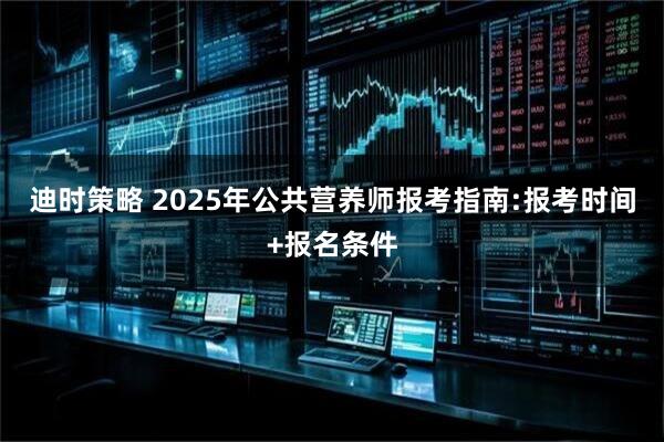 迪时策略 2025年公共营养师报考指南:报考时间+报名条件