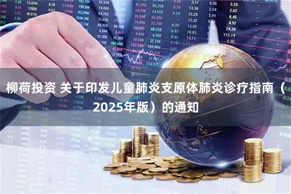 柳荷投资 关于印发儿童肺炎支原体肺炎诊疗指南（2025年版）的通知