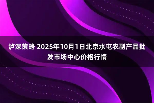 泸深策略 2025年10月1日北京水屯农副产品批发市场中心价格行情