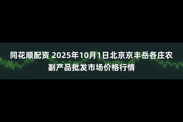 同花顺配资 2025年10月1日北京京丰岳各庄农副产品批发市场价格行情