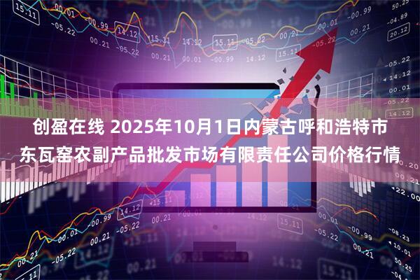 创盈在线 2025年10月1日内蒙古呼和浩特市东瓦窑农副产品批发市场有限责任公司价格行情
