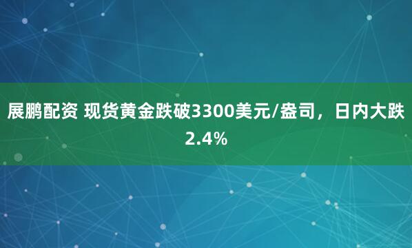 展鹏配资 现货黄金跌破3300美元/盎司，日内大跌2.4%