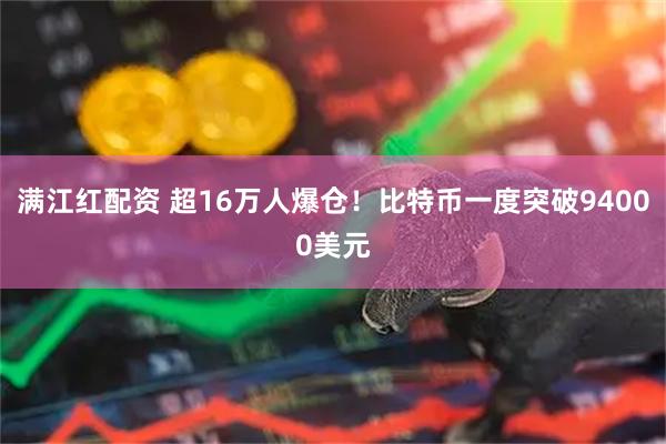 满江红配资 超16万人爆仓！比特币一度突破94000美元