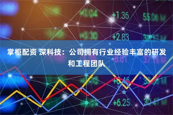 掌柜配资 深科技：公司拥有行业经验丰富的研发和工程团队