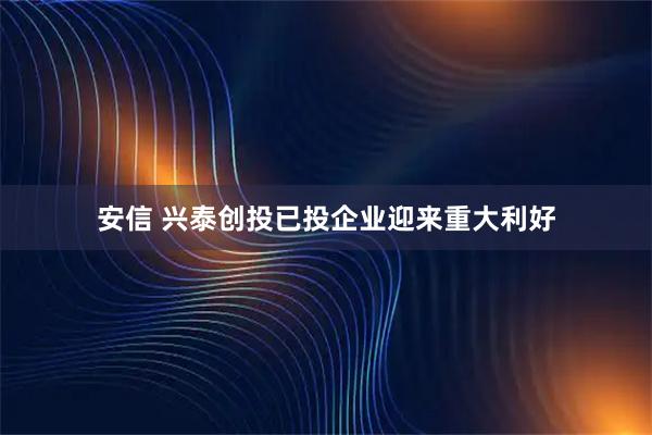 安信 兴泰创投已投企业迎来重大利好