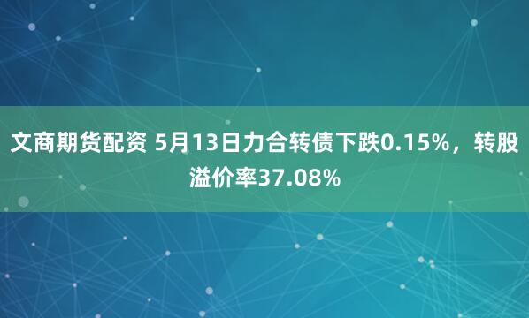文商期货配资 5月13日力合转债下跌0.15%，转股溢价率37.08%