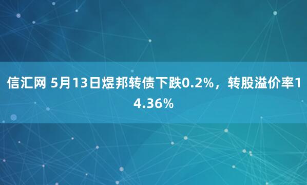 信汇网 5月13日煜邦转债下跌0.2%，转股溢价率14.36%