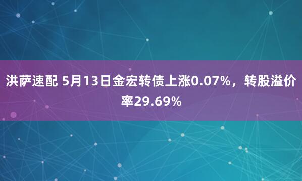 洪萨速配 5月13日金宏转债上涨0.07%，转股溢价率29.69%