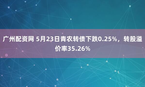 广州配资网 5月23日青农转债下跌0.25%，转股溢价率35.26%