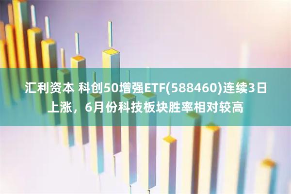汇利资本 科创50增强ETF(588460)连续3日上涨，6月份科技板块胜率相对较高