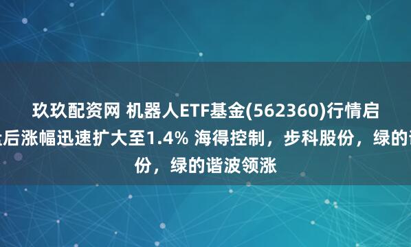 玖玖配资网 机器人ETF基金(562360)行情启动，午盘后涨幅迅速扩大至1.4% 海得控制，步科股份，绿的谐波领涨
