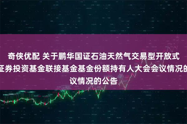 奇侠优配 关于鹏华国证石油天然气交易型开放式指数证券投资基金联接基金基金份额持有人大会会议情况的公告