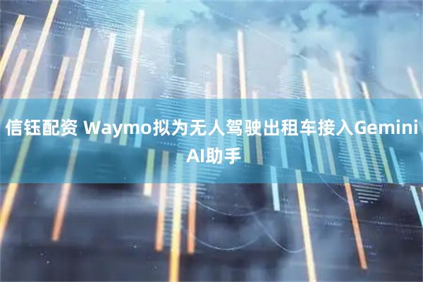 信钰配资 Waymo拟为无人驾驶出租车接入Gemini AI助手