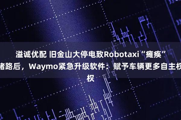 溢诚优配 旧金山大停电致Robotaxi“瘫痪”堵路后，Waymo紧急升级软件：赋予车辆更多自主权