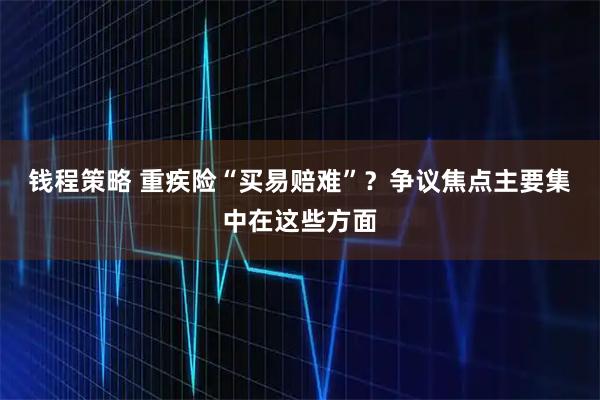 钱程策略 重疾险“买易赔难”？争议焦点主要集中在这些方面