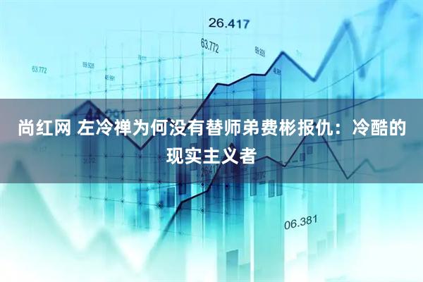 尚红网 左冷禅为何没有替师弟费彬报仇：冷酷的现实主义者