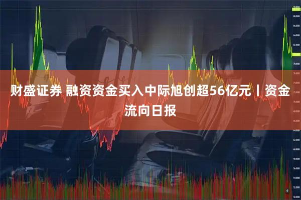 财盛证券 融资资金买入中际旭创超56亿元丨资金流向日报