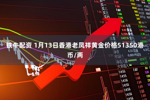 铁牛配资 1月13日香港老凤祥黄金价格51350港币/两
