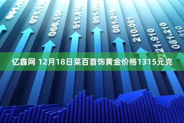 亿鑫网 12月18日菜百首饰黄金价格1315元克