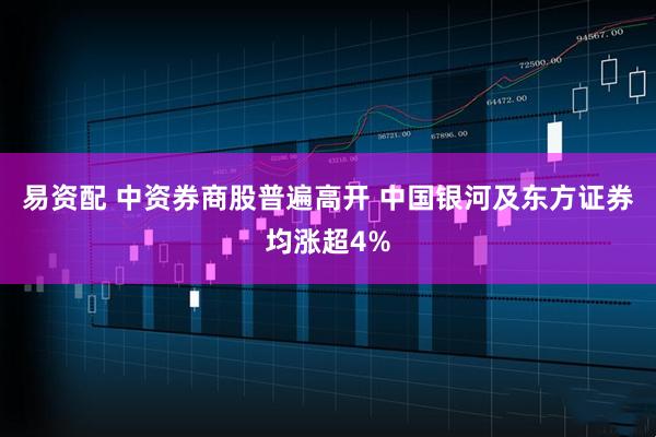 易资配 中资券商股普遍高开 中国银河及东方证券均涨超4%