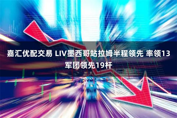 嘉汇优配交易 LIV墨西哥站拉姆半程领先 率领13军团领先19杆