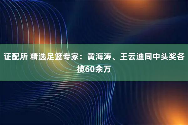 证配所 精选足篮专家：黄海涛、王云迪同中头奖各揽60余万