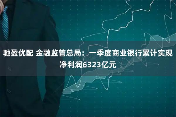 驰盈优配 金融监管总局：一季度商业银行累计实现净利润6323亿元