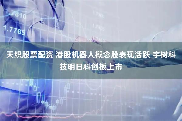 天织股票配资 港股机器人概念股表现活跃 宇树科技明日科创板上市