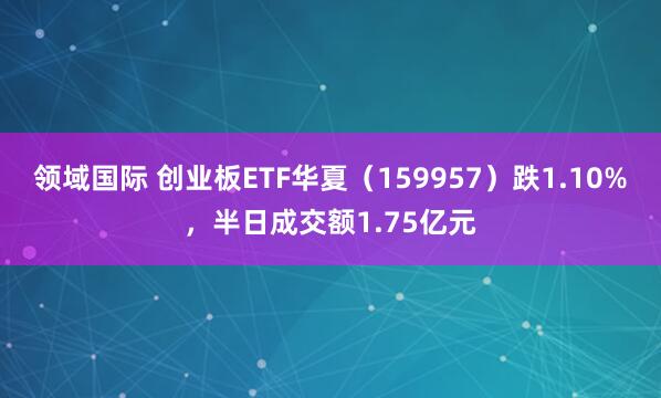 领域国际 创业板ETF华夏（159957）跌1.10%，半日成交额1.75亿元