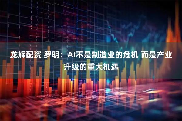 龙辉配资 罗明：AI不是制造业的危机 而是产业升级的重大机遇